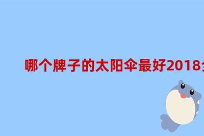 哪個牌子的太陽傘最好2018全球太陽傘品牌排行榜,國內太陽傘品牌排行榜前十名